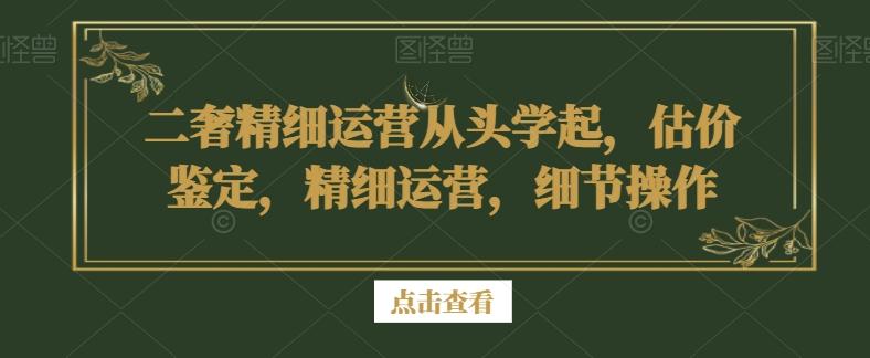 二奢精细运营从头学起，估价鉴定，精细运营，细节操作-有道资源网