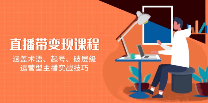 直播带变现课程，涵盖术语、起号、破层级，运营型主播实战技巧-有道资源网