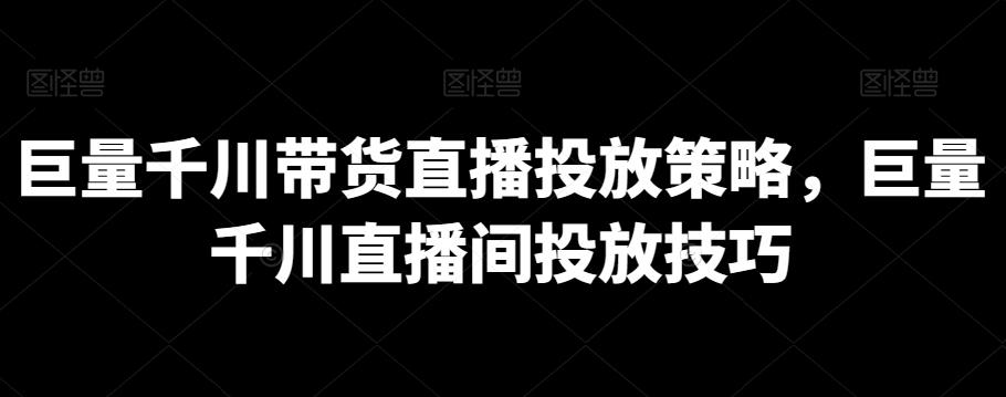 巨量千川带货直播投放策略，巨量千川直播间投放技巧-有道资源网