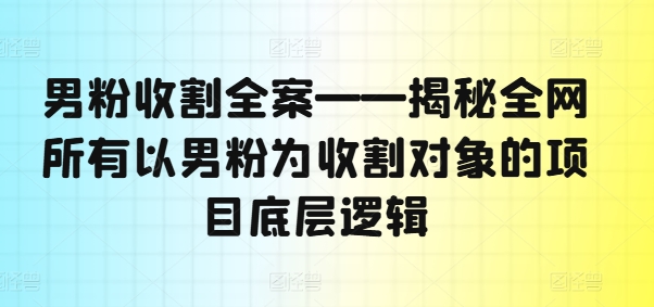 男粉收割全案——揭秘全网所有以男粉为收割对象的项目底层逻辑-有道资源网