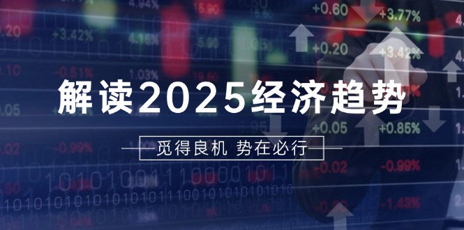 解读2025经济趋势、美股、A港股等资产前景判断，助您抢先布局未来投资-有道资源网