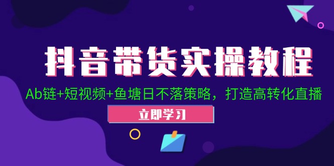 抖音带货实操教程！Ab链+短视频+鱼塘日不落策略，打造高转化直播-有道资源网