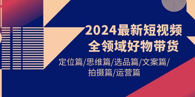 (9818期)2024最新短视频全领域好物带货 定位篇/思维篇/选品篇/文案篇/拍摄篇/运营篇-有道资源网