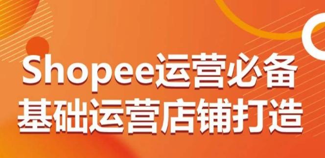 Shopee运营必备基础运营店铺打造，多层次的教你从0-1运营店铺-有道资源网