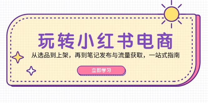 玩转小红书电商：从选品到上架，再到笔记发布与流量获取，一站式指南-有道资源网