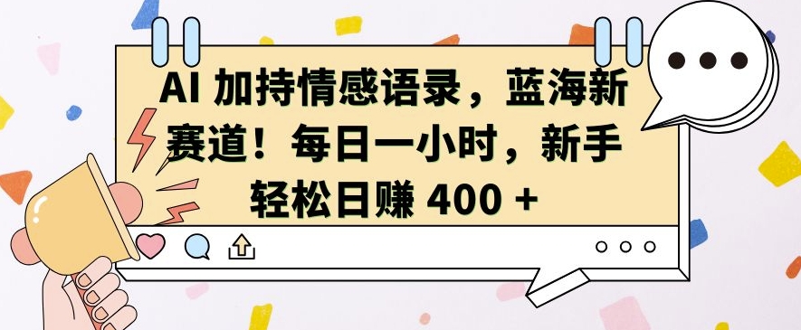 AI 加持情感语录，蓝海新赛道，每日一小时，新手轻松日入 400【揭秘】-有道资源网