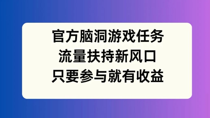 官方脑洞游戏任务，流量扶持新风口，只要参与就有收益【揭秘】-有道资源网