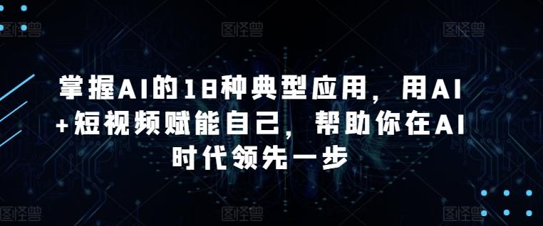 掌握AI的18种典型应用，用AI+短视频赋能自己，帮助你在AI时代领先一步-有道资源网