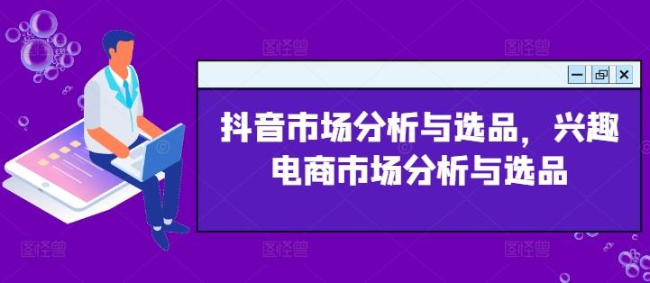 抖音市场分析与选品，兴趣电商市场分析与选品-有道资源网