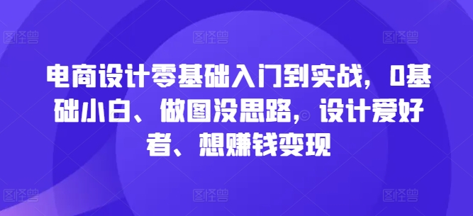 电商设计零基础入门到实战，0基础小白、做图没思路，设计爱好者、想赚钱变现-有道资源网