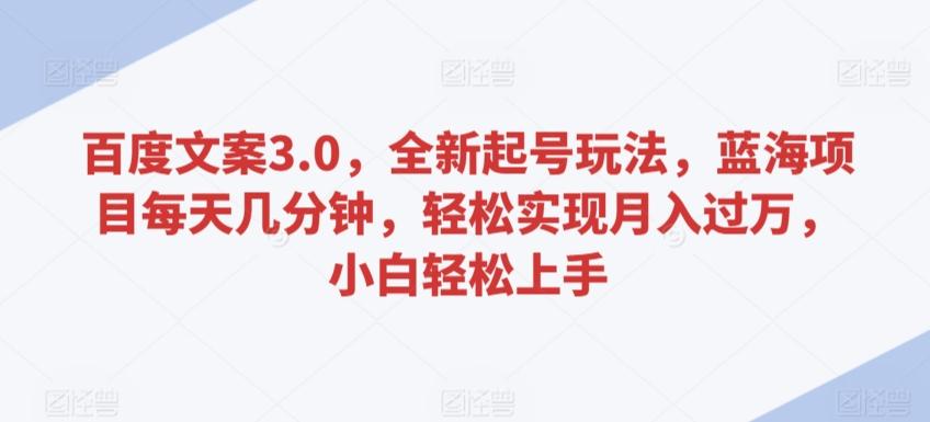 百度文案3.0，全新起号玩法，蓝海项目每天几分钟，轻松实现月入过万，小白轻松上手【揭秘】-有道资源网