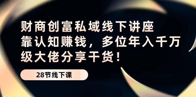 财商·创富私域线下讲座：靠认知赚钱，多位年入千万级大佬分享干货！-有道资源网