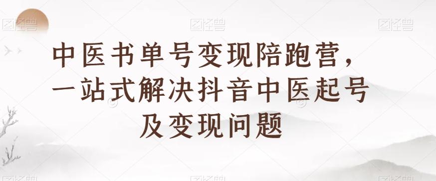 中医书单号变现陪跑营，一站式解决抖音中医起号及变现问题-有道资源网