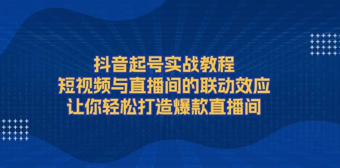 抖音起号实战教程，短视频与直播间的联动效应，让你轻松打造爆款直播间-有道资源网