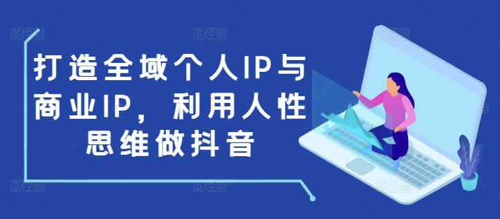 打造全域个人IP与商业IP，利用人性思维做抖音-有道资源网