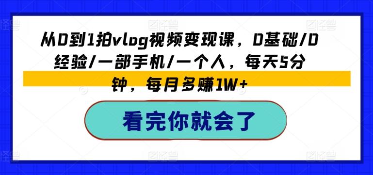 从0到1拍vlog视频变现课，0基础/0经验/一部手机/一个人，每天5分钟，每月多赚1W+-有道资源网