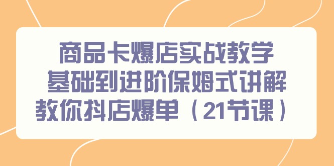 商品卡爆店实战教学，基础到进阶保姆式讲解教你抖店爆单(21节课)-有道资源网