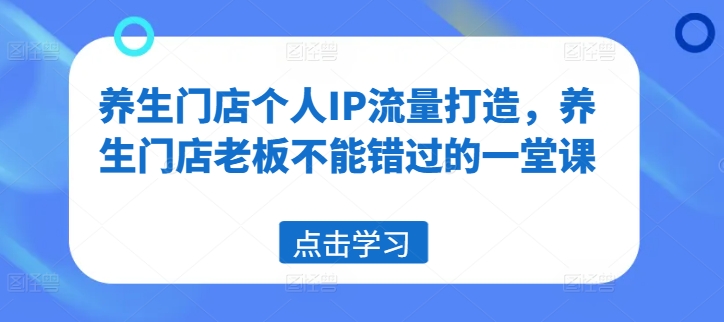 养生门店个人IP流量打造，养生门店老板不能错过的一堂课-有道资源网