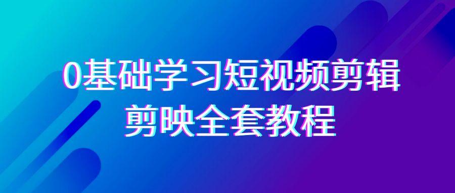 0基础系统学习短视频剪辑，剪映全套33节教程，全面覆盖剪辑功能-有道资源网