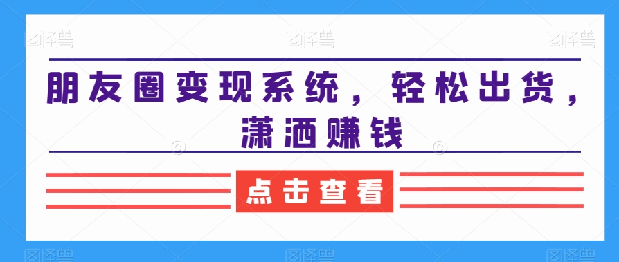 朋友圈变现系统，轻松出货，潇洒赚钱-有道资源网