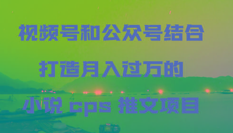 视频号和公众号结合打造月入过万的小说cps推文项目-有道资源网