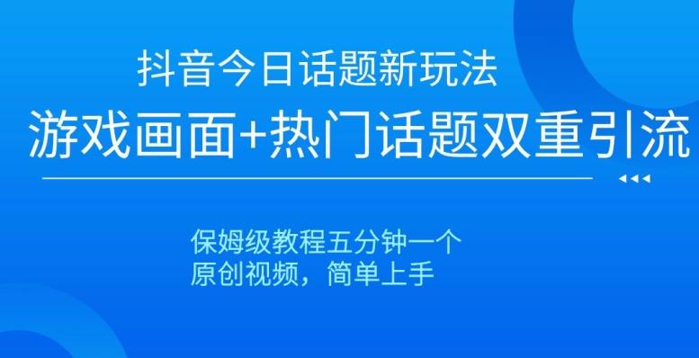 抖音今日话题新玩法，游戏画面+热门话题双重引流，保姆级教程五分钟一个【揭秘】-有道资源网