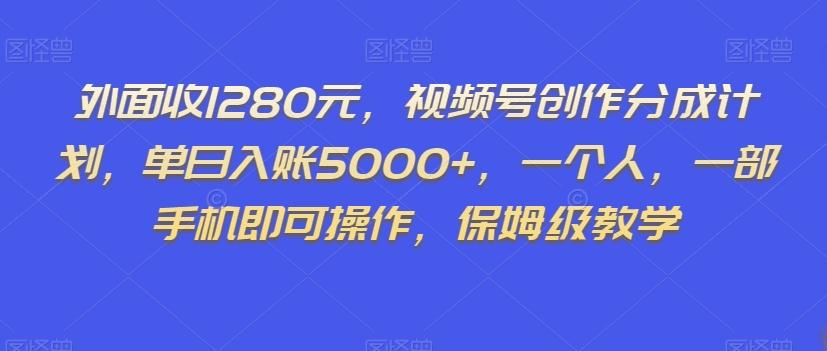 外面收1280元，视频号创作分成计划，单日入账5000+，一个人，一部手机即可操作，保姆级教学【揭秘】-有道资源网