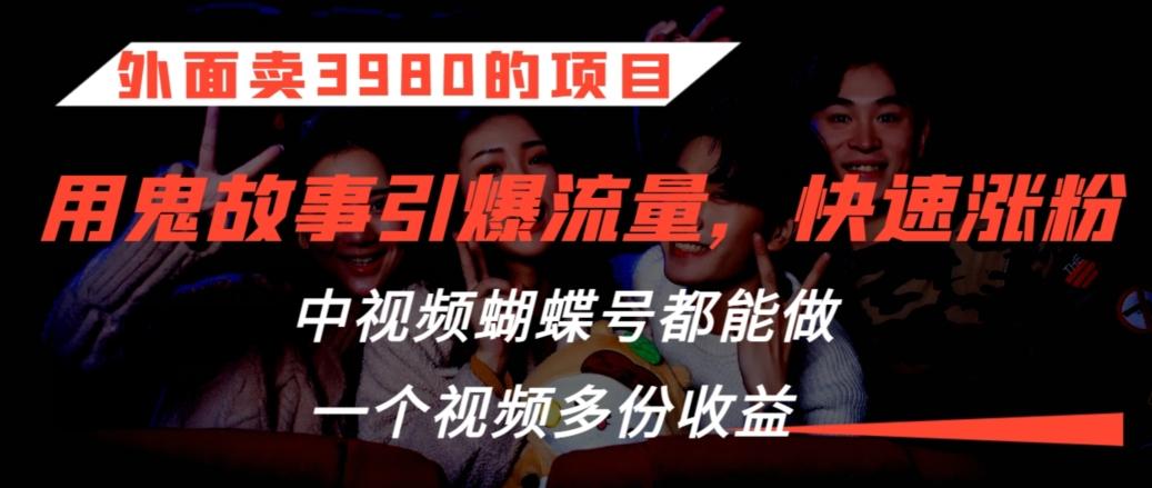 外面卖3980的项目，鬼故事引爆流量打法，中视频、蝴蝶号都能做，一个视频多份收益【揭秘】-有道资源网