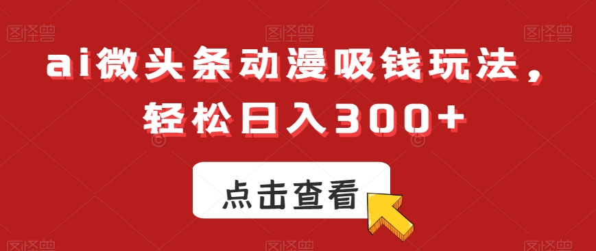 ai微头条动漫吸钱玩法，轻松日入300+【揭秘】-有道资源网