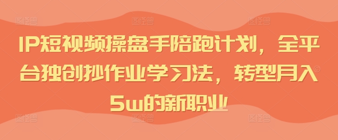 IP短视频操盘手陪跑计划，全平台独创抄作业学习法，转型月入5w的新职业-有道资源网