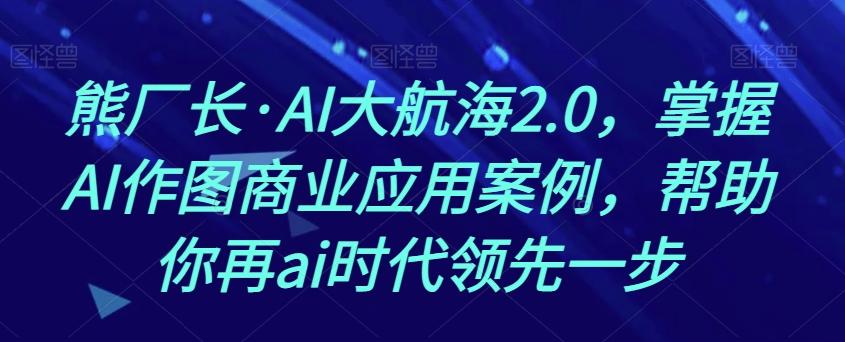 熊厂长·AI大航海2.0，掌握AI作图商业应用案例，帮助你再ai时代领先一步-有道资源网