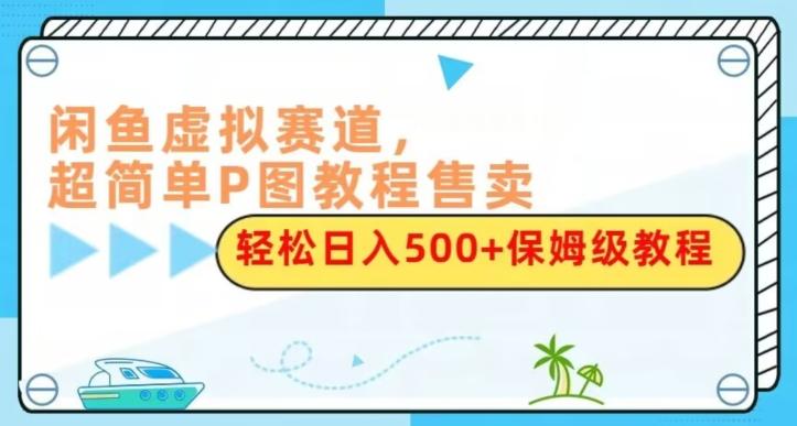 闲鱼虚拟赛道，超简单P图教程售卖，轻松日入500+保姆级教程-有道资源网