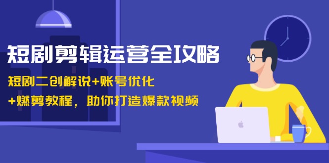 短剧剪辑运营全攻略：短剧二创解说+账号优化+燃剪教程，助你打造爆款视频-有道资源网