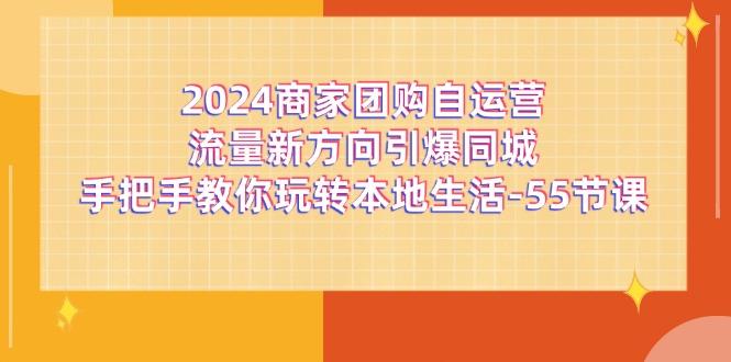 2024商家团购-自运营流量新方向引爆同城，手把手教你玩转本地生活-55节课-有道资源网