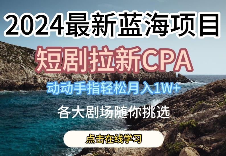 2024最新蓝海项日，短剧拉新CPA，动动手指轻松月入1W，全各大剧场随你挑选【揭秘】-有道资源网