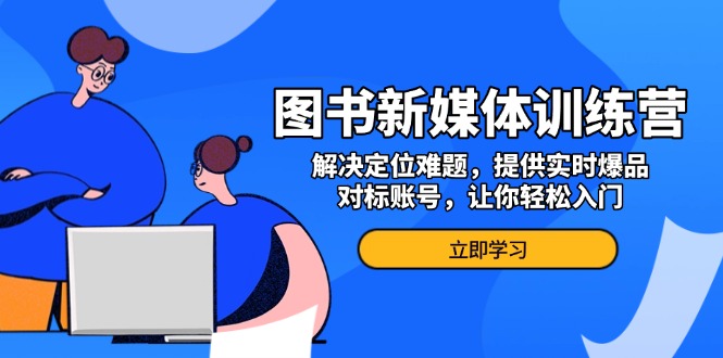 图书新媒体训练营，解决定位难题，提供实时爆品、对标账号，让你轻松入门-有道资源网