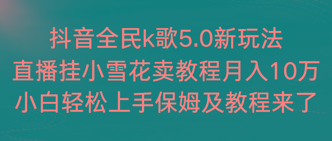 抖音全民k歌5.0新玩法，直播挂小雪花卖教程月入10万，小白轻松上手，保…-有道资源网