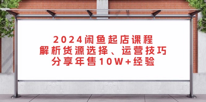 2024闲鱼起店课程：解析货源选择、运营技巧，分享年售10W+经验-有道资源网