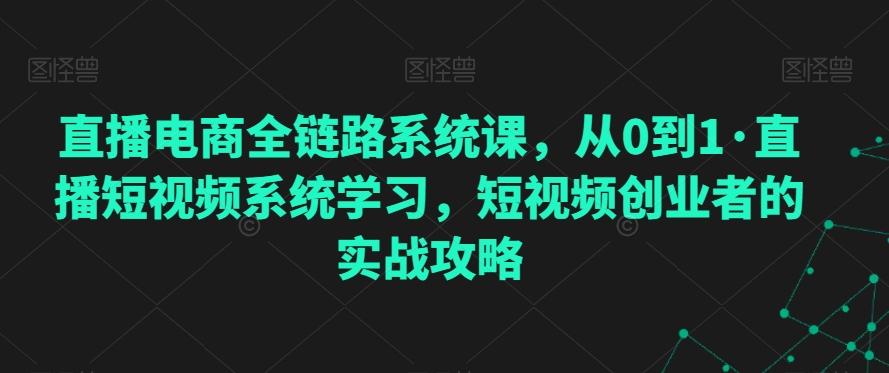 直播电商全链路系统课，从0到1·直播短视频系统学习，短视频创业者的实战攻略-有道资源网