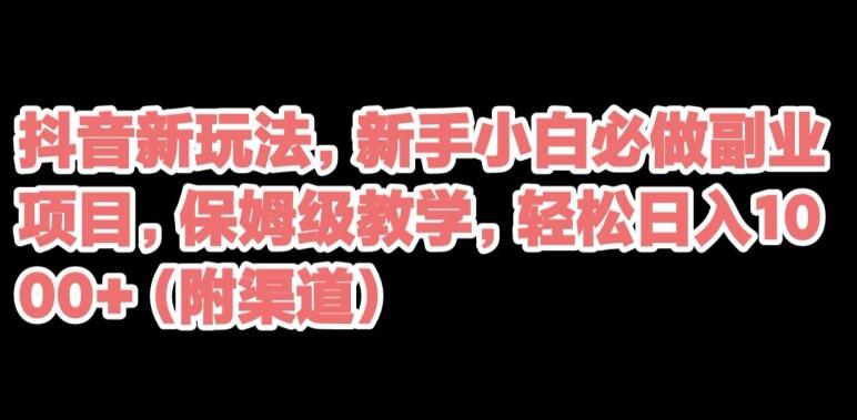 抖音新玩法，新手小白必做副业项目，保姆级教学，轻松日入1000+（附渠道）-有道资源网