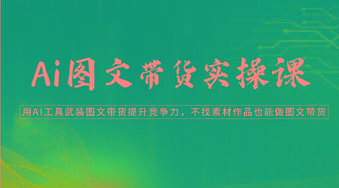 Ai图文带货实操课-用AI工具武装图文带货提升竞争力，不找素材作品也能做图文带货-有道资源网