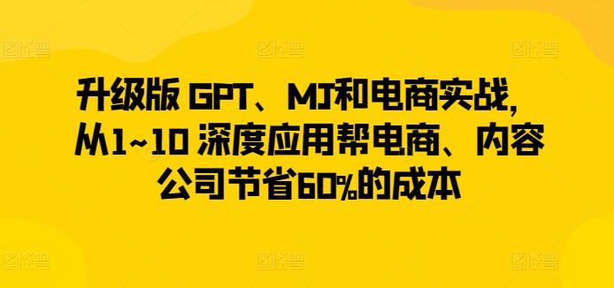 升级版 GPT、MJ和电商实战，从1~10 深度应用帮电商、内容公司节省60%的成本-有道资源网