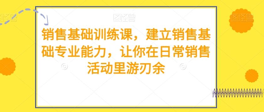 销售基础训练课，建立销售基础专业能力，让你在日常销售活动里游刃余-有道资源网