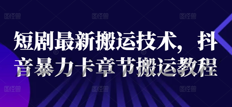 短剧最新搬运技术，抖音暴力卡章节搬运教程-有道资源网