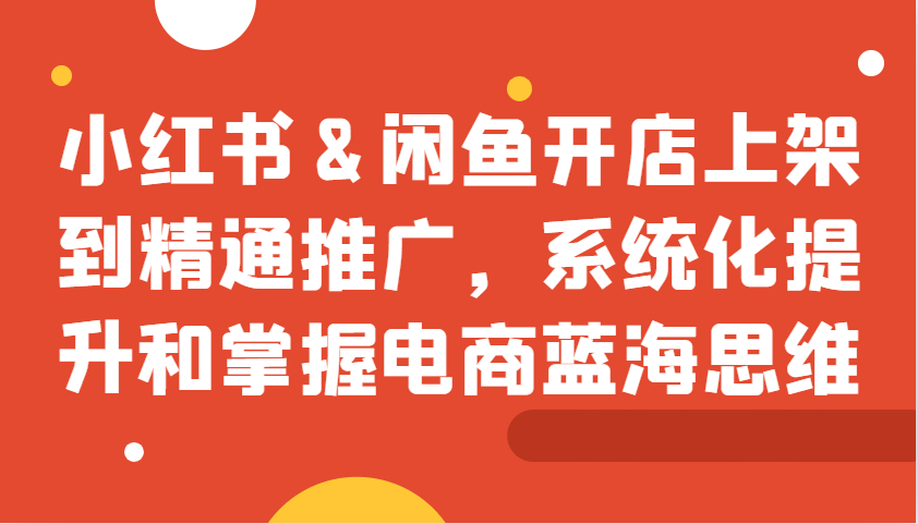 小红书&闲鱼开店上架到精通推广，系统化提升和掌握电商蓝海思维-有道资源网