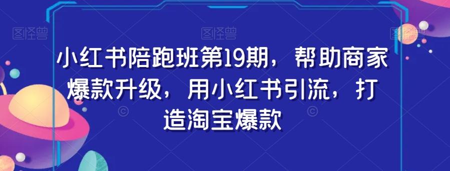 小红书陪跑班第19期，帮助商家爆款升级，用小红书引流，打造淘宝爆款-有道资源网