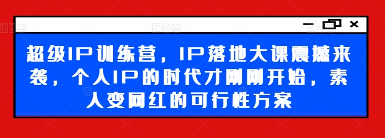 超级IP训练营，IP落地大课震撼来袭，个人IP的时代才刚刚开始，素人变网红的可行性方案-有道资源网