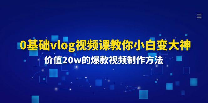 0基础vlog视频课教你小白变大神：价值20w的爆款视频制作方法-有道资源网