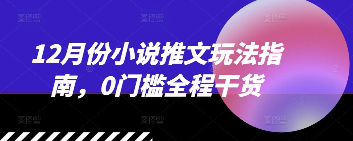 12月份小说推文玩法指南，0门槛全程干货-有道资源网