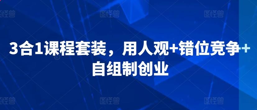 3合1课程套装，​用人观+错位竞争+自组制创业-有道资源网